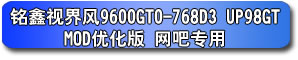 铭鑫视界风 9600GTO-768D3 UP98GT_MOD 优化版 网吧专用